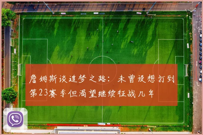 詹姆斯谈追梦之路：未曾设想打到第23赛季但渴望继续征战几年