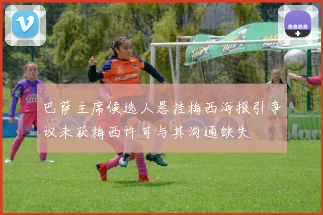 巴萨主席候选人悬挂梅西海报引争议未获梅西许可与其沟通缺失