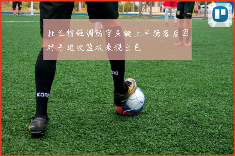 杜兰特强调防守关键上半场落后因对手进攻篮板表现出色