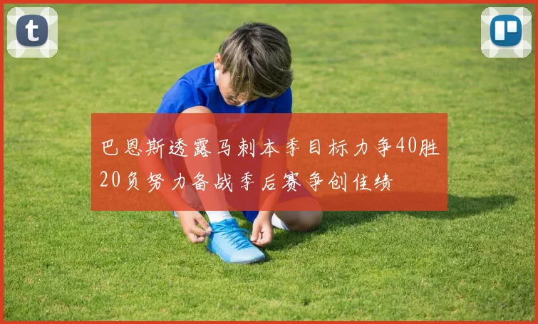 巴恩斯透露马刺本季目标力争40胜20负努力备战季后赛争创佳绩