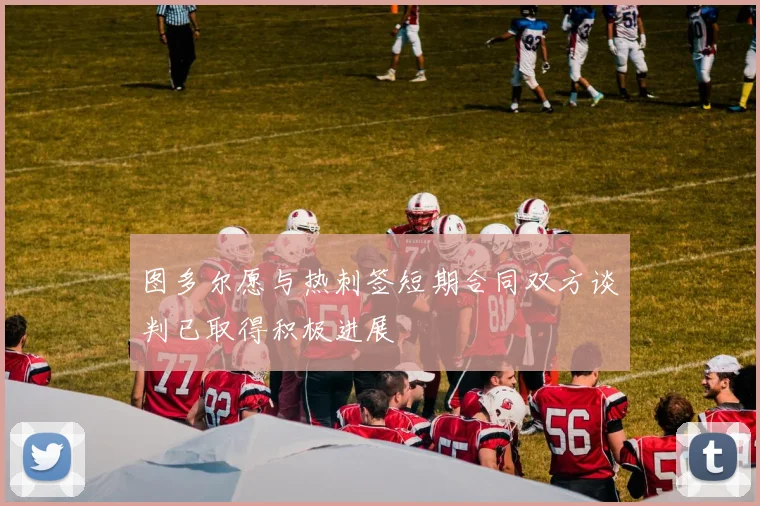 图多尔愿与热刺签短期合同双方谈判已取得积极进展