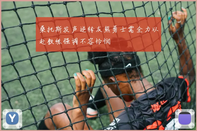 桑托斯发声逆转灰熊勇士需全力以赴教练强调不容怜悯