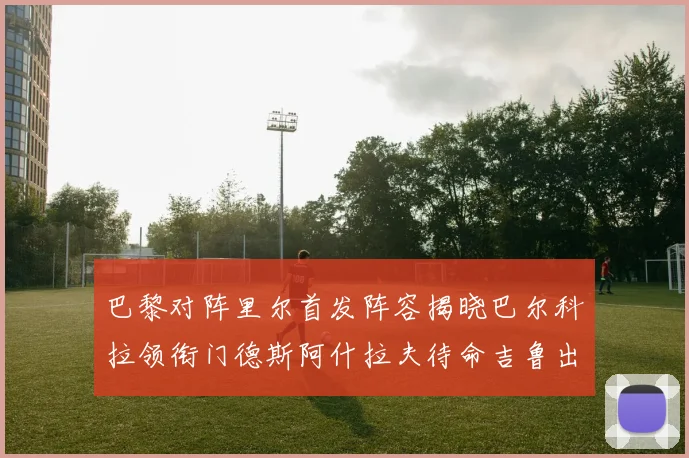 巴黎对阵里尔首发阵容揭晓巴尔科拉领衔门德斯阿什拉夫待命吉鲁出战