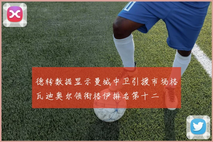 德转数据显示曼城中卫引援市场格瓦迪奥尔领衔格伊排名第十二