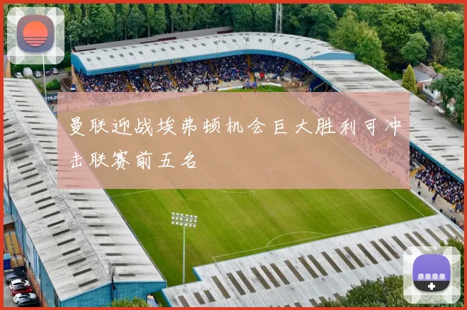 曼联迎战埃弗顿机会巨大胜利可冲击联赛前五名