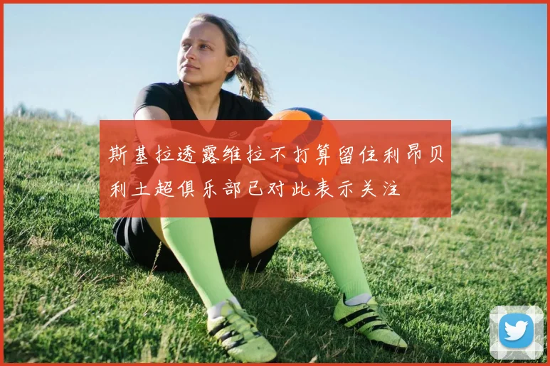 斯基拉透露维拉不打算留住利昂贝利土超俱乐部已对此表示关注