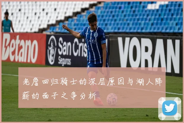 老詹回归骑士的深层原因与湖人降薪的面子之争分析