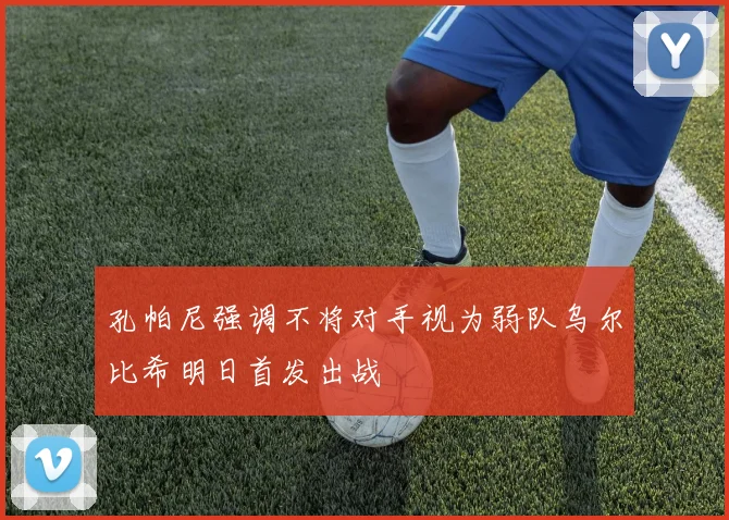孔帕尼强调不将对手视为弱队乌尔比希明日首发出战