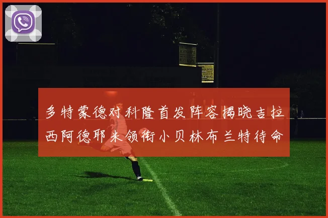 多特蒙德对科隆首发阵容揭晓吉拉西阿德耶米领衔小贝林布兰特待命