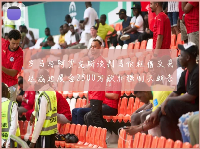 罗马与阿贾克斯谈判马伦租借交易达成进展含2500万欧非强制买断条款