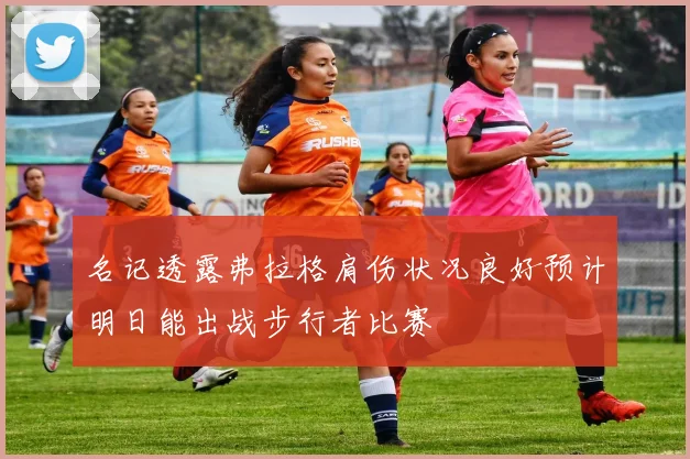 名记透露弗拉格肩伤状况良好预计明日能出战步行者比赛