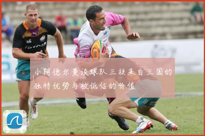 小阿德尔曼谈球队三核来自三国的独特优势与被低估的价值