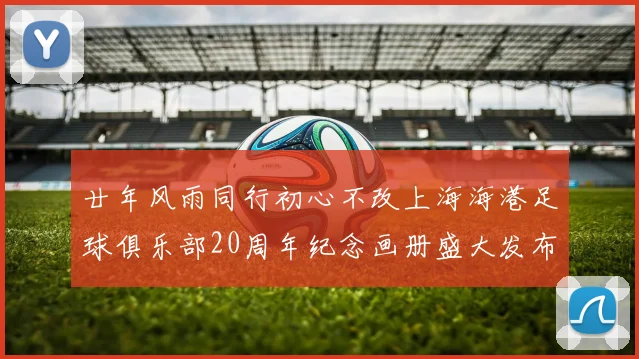 廿年风雨同行初心不改上海海港足球俱乐部20周年纪念画册盛大发布