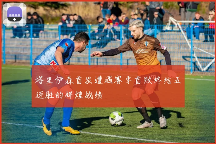 塔里伊森首发遭遇赛季首败终结五连胜的辉煌战绩