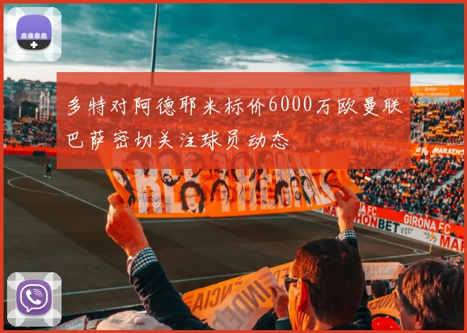 多特对阿德耶米标价6000万欧曼联巴萨密切关注球员动态