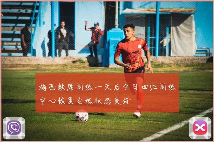 梅西缺席训练一天后今日回归训练中心恢复合练状态良好