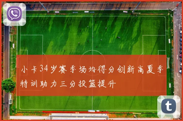 小卡34岁赛季场均得分创新高夏季特训助力三分投篮提升