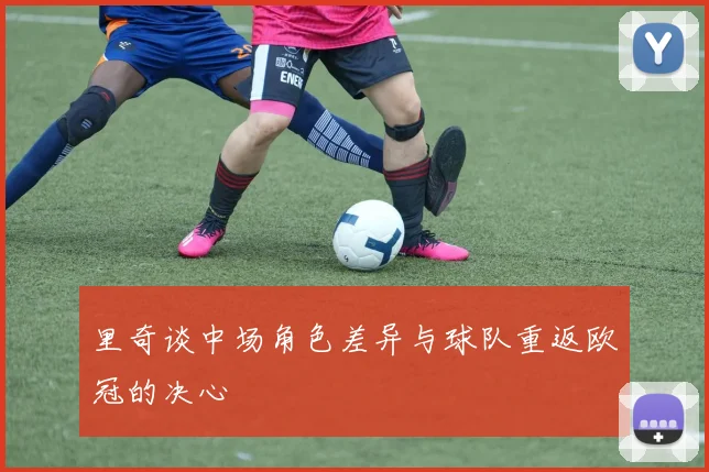 里奇谈中场角色差异与球队重返欧冠的决心