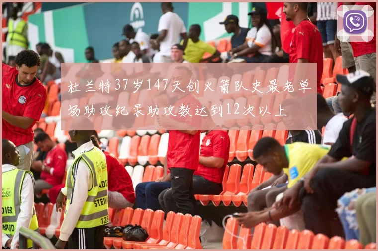 杜兰特37岁147天创火箭队史最老单场助攻纪录助攻数达到12次以上