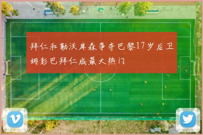 拜仁和勒沃库森争夺巴黎17岁后卫姆彭巴拜仁成最大热门