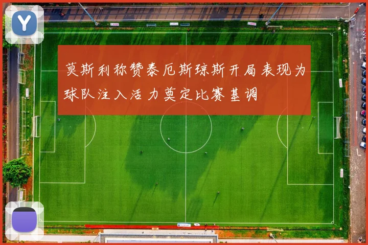 莫斯利称赞泰厄斯琼斯开局表现为球队注入活力奠定比赛基调