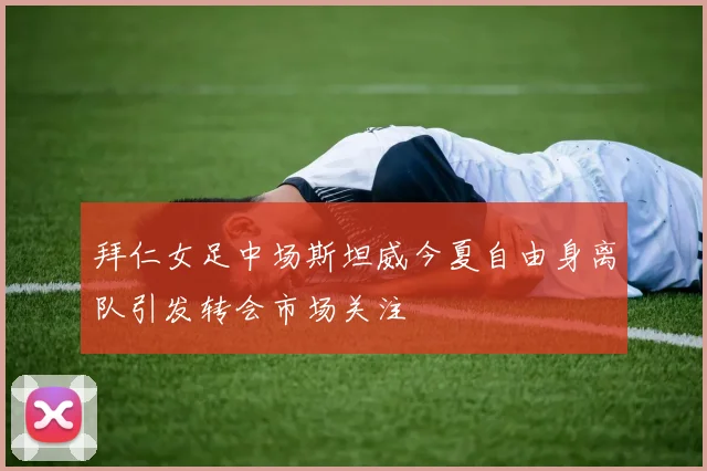 拜仁女足中场斯坦威今夏自由身离队引发转会市场关注