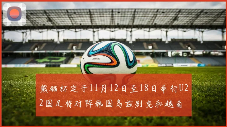 熊猫杯定于11月12日至18日举行U22国足将对阵韩国乌兹别克和越南