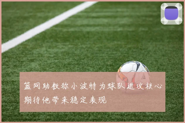 篮网助教称小波特为球队进攻核心期待他带来稳定表现