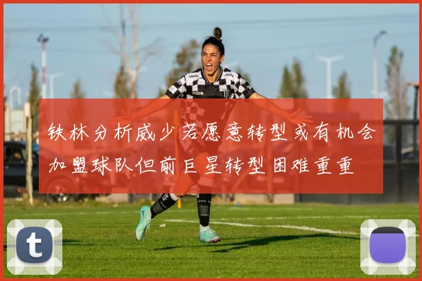 铁林分析威少若愿意转型或有机会加盟球队但前巨星转型困难重重