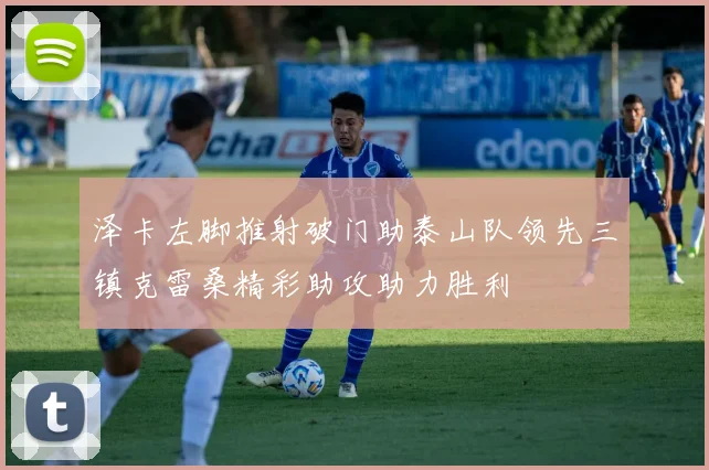 泽卡左脚推射破门助泰山队领先三镇克雷桑精彩助攻助力胜利