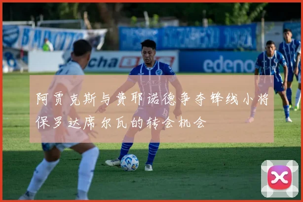 阿贾克斯与费耶诺德争夺锋线小将保罗达席尔瓦的转会机会
