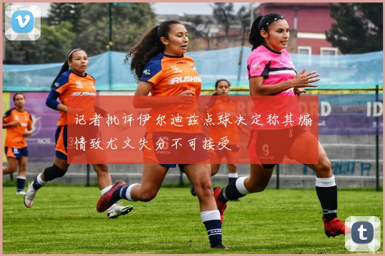 记者批评伊尔迪兹点球决定称其煽情致尤文失分不可接受
