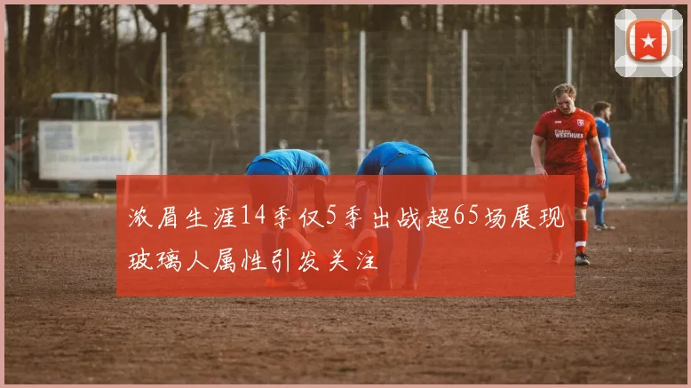 浓眉生涯14季仅5季出战超65场展现玻璃人属性引发关注
