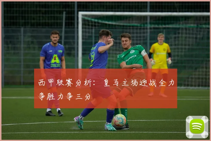 西甲联赛分析：皇马主场迎战全力争胜力争三分