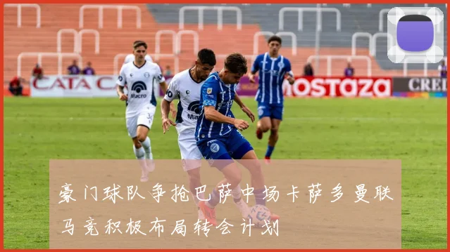 豪门球队争抢巴萨中场卡萨多曼联马竞积极布局转会计划