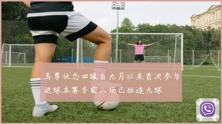 乌尊状态回暖自九月以来首次参与进球本赛季前八场已独造九球