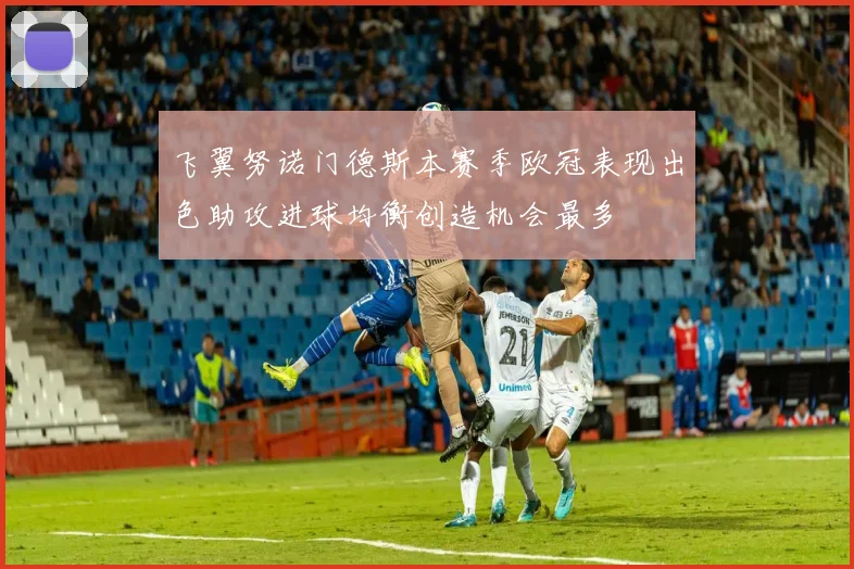 飞翼努诺门德斯本赛季欧冠表现出色助攻进球均衡创造机会最多