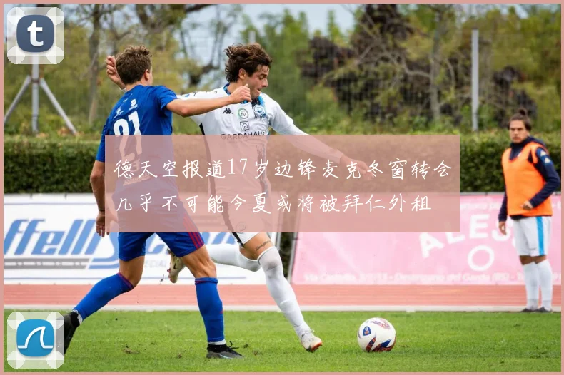 德天空报道17岁边锋麦克冬窗转会几乎不可能今夏或将被拜仁外租