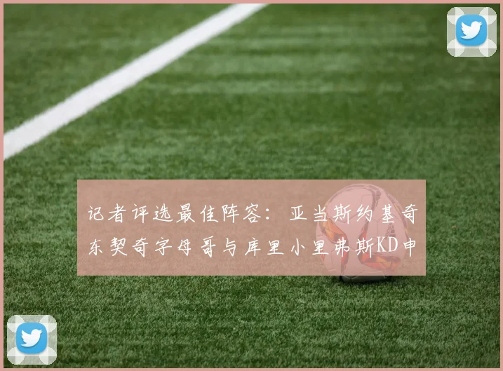 记者评选最佳阵容：亚当斯约基奇东契奇字母哥与库里小里弗斯KD申京入围三阵