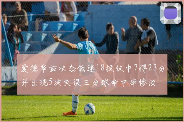 爱德华兹状态低迷18投仅中7得23分并出现5次失误三分球命中率惨淡