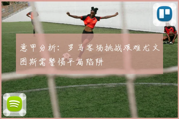 意甲分析：罗马客场挑战艰难尤文图斯需警惕平局陷阱
