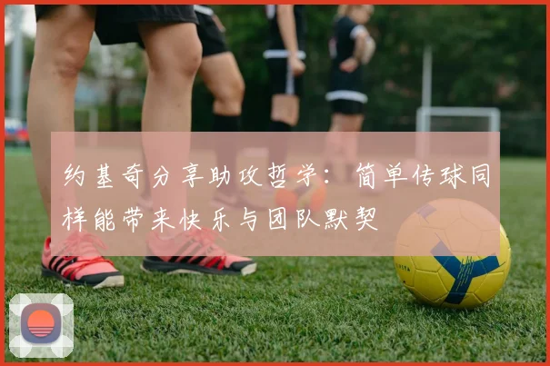 约基奇分享助攻哲学：简单传球同样能带来快乐与团队默契