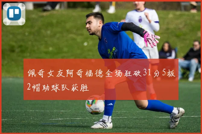 佩奇女友阿奇福德全场狂砍31分5板2帽助球队获胜