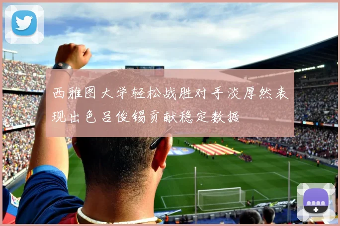 西雅图大学轻松战胜对手淡厚然表现出色吕俊锡贡献稳定数据
