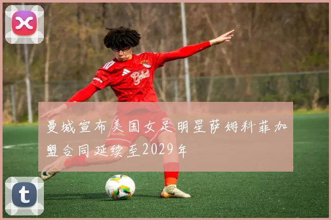 曼城宣布美国女足明星萨姆科菲加盟合同延续至2029年