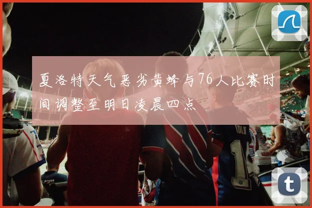 夏洛特天气恶劣黄蜂与76人比赛时间调整至明日凌晨四点