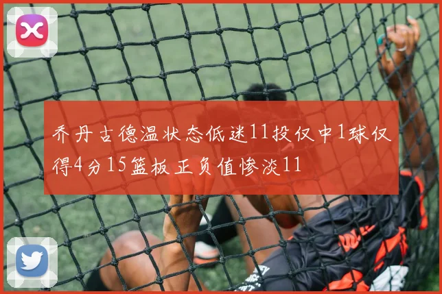 乔丹古德温状态低迷11投仅中1球仅得4分15篮板正负值惨淡11