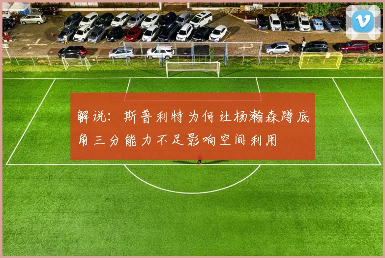 解说：斯普利特为何让杨瀚森蹲底角三分能力不足影响空间利用