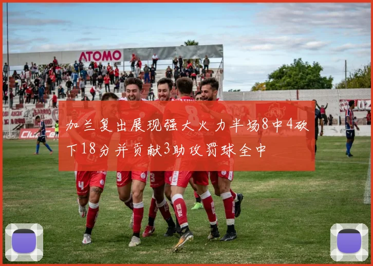 加兰复出展现强大火力半场8中4砍下18分并贡献3助攻罚球全中
