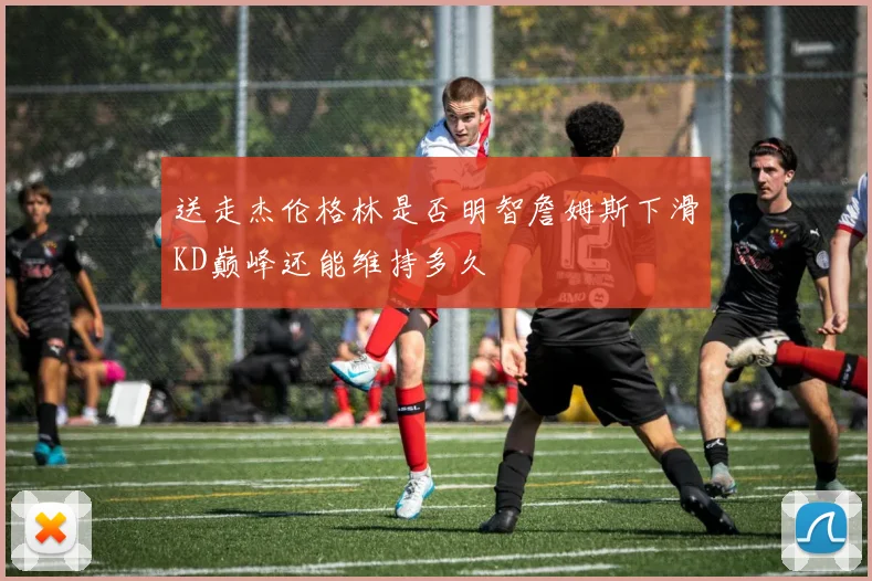 送走杰伦格林是否明智詹姆斯下滑KD巅峰还能维持多久